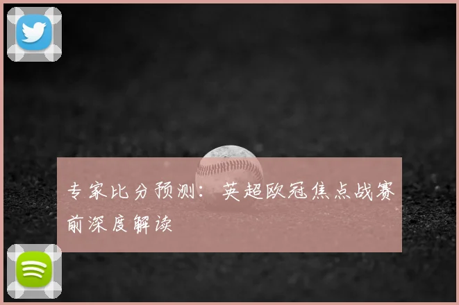 专家比分预测：英超欧冠焦点战赛前深度解读
