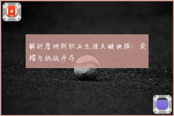 解析詹姆斯职业生涯关键抉择：荣耀与挑战并存