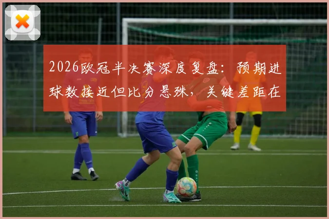 2026欧冠半决赛深度复盘：预期进球数接近但比分悬殊，关键差距在于把握机会能力