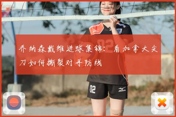 乔纳森戴维进球集锦：看加拿大尖刀如何撕裂对手防线