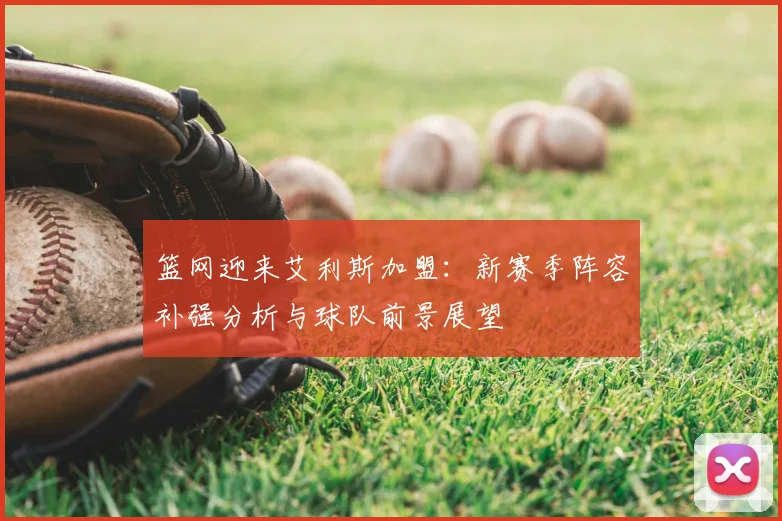 篮网迎来艾利斯加盟：新赛季阵容补强分析与球队前景展望