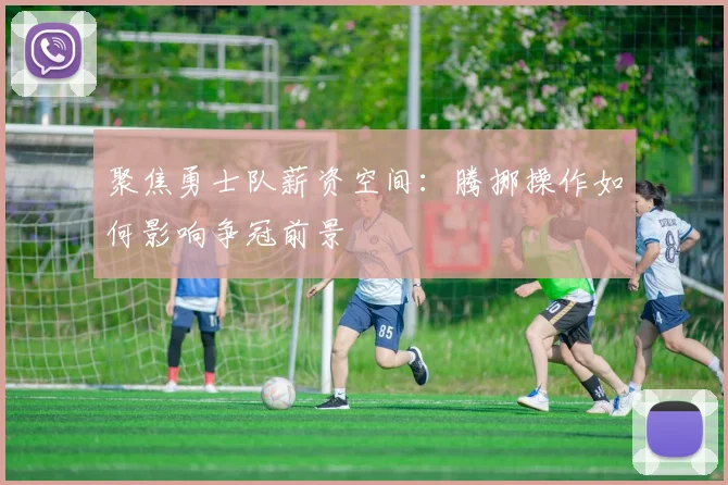 聚焦勇士队薪资空间：腾挪操作如何影响争冠前景