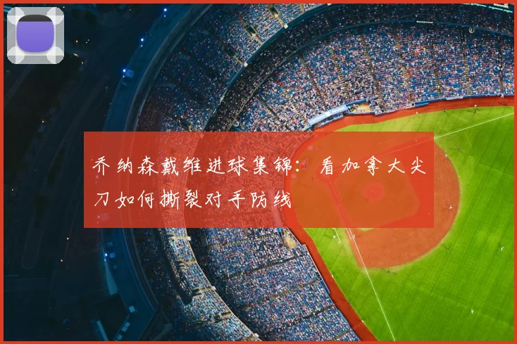 乔纳森戴维进球集锦：看加拿大尖刀如何撕裂对手防线