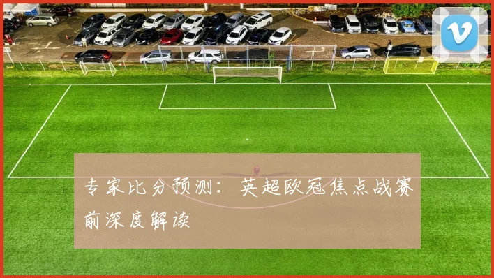 专家比分预测：英超欧冠焦点战赛前深度解读
