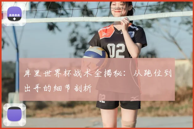库里世界杯战术全揭秘：从跑位到出手的细节剖析