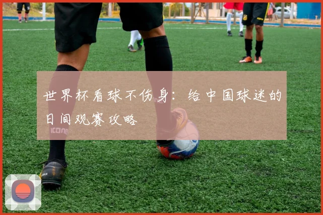 世界杯看球不伤身：给中国球迷的日间观赛攻略