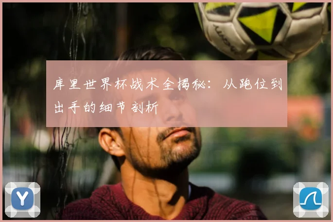库里世界杯战术全揭秘：从跑位到出手的细节剖析