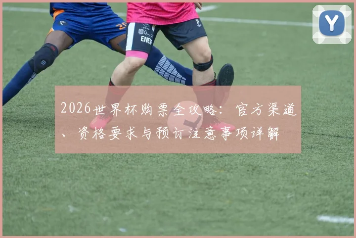 2026世界杯购票全攻略：官方渠道、资格要求与预订注意事项详解